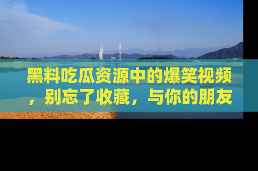 黑料吃瓜资源中的爆笑视频，别忘了收藏，与你的朋友一起分享乐趣！