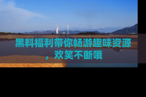 黑料福利带你畅游趣味资源，欢笑不断哦