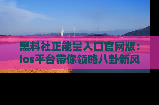 黑料社正能量入口官网版：ios平台带你领略八卦新风潮！