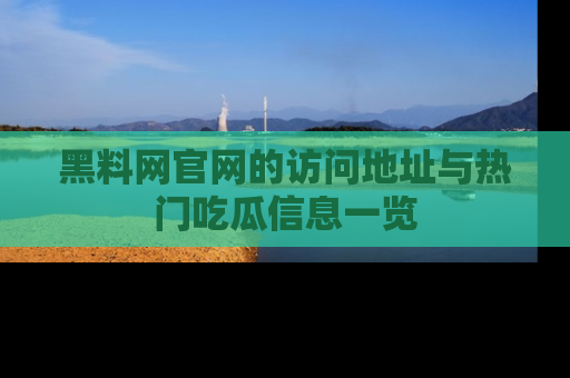 黑料网官网的访问地址与热门吃瓜信息一览