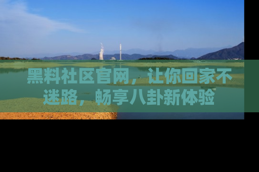 黑料社区官网，让你回家不迷路，畅享八卦新体验