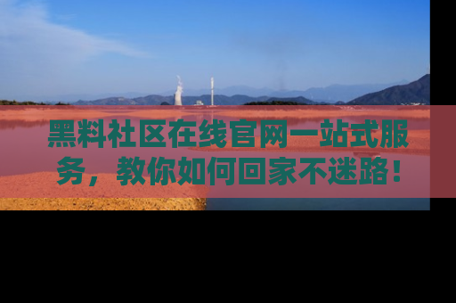 黑料社区在线官网一站式服务，教你如何回家不迷路！