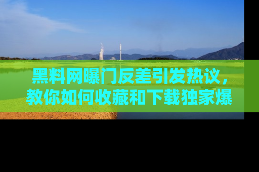 黑料网曝门反差引发热议，教你如何收藏和下载独家爆料