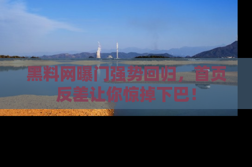 黑料网曝门强势回归，首页反差让你惊掉下巴！