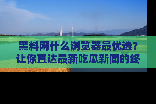 黑料网什么浏览器最优选？让你直达最新吃瓜新闻的终极指南！