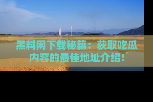 黑料网下载秘籍：获取吃瓜内容的最佳地址介绍！