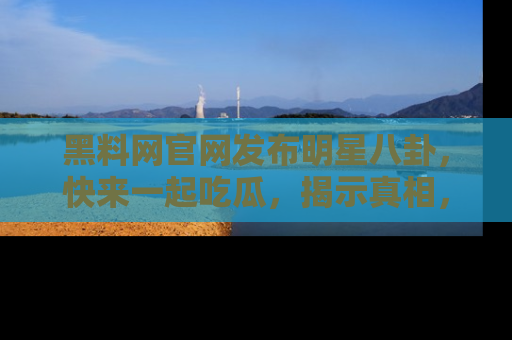 黑料网官网发布明星八卦，快来一起吃瓜，揭示真相，乐趣无穷！
