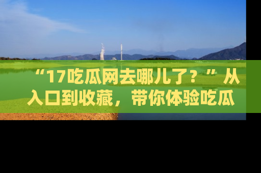 “17吃瓜网去哪儿了?”从入口到收藏,带你体验吃瓜新风潮!