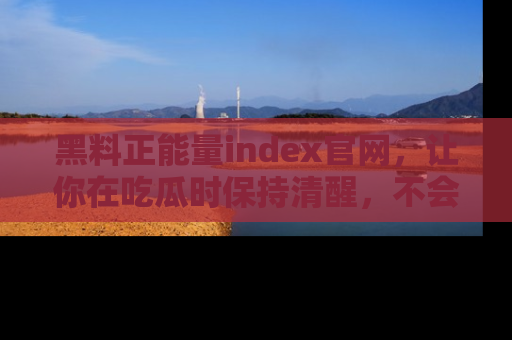 黑料正能量index官网，让你在吃瓜时保持清醒，不会轻易迷路