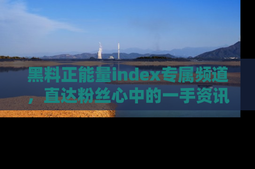 黑料正能量index专属频道，直达粉丝心中的一手资讯！