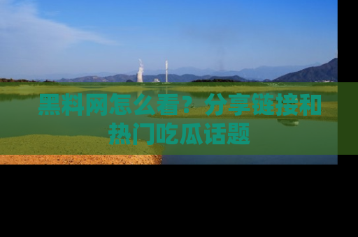 黑料网怎么看？分享链接和热门吃瓜话题