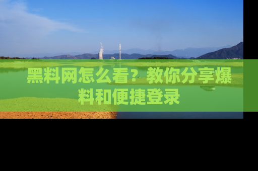 黑料网怎么看？教你分享爆料和便捷登录