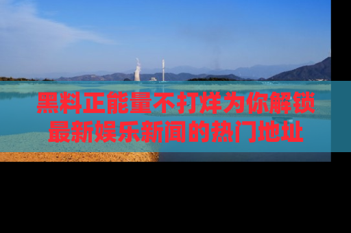 黑料正能量不打烊为你解锁最新娱乐新闻的热门地址