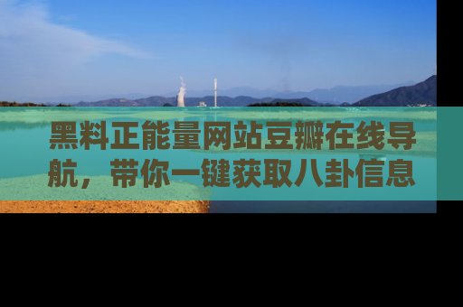 黑料正能量网站豆瓣在线导航，带你一键获取八卦信息