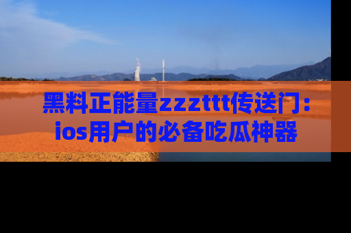 黑料正能量zzzttt传送门：ios用户的必备吃瓜神器