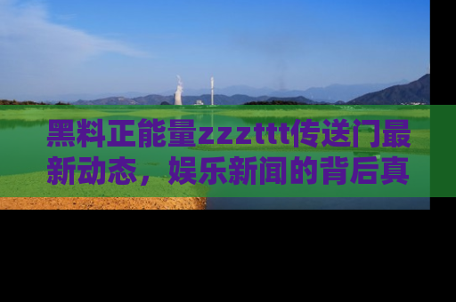 黑料正能量zzzttt传送门最新动态，娱乐新闻的背后真相尽在此处！