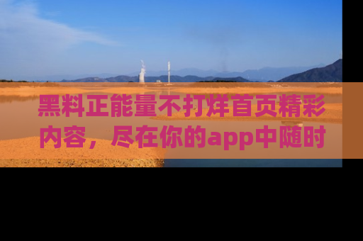黑料正能量不打烊首页精彩内容，尽在你的app中随时观看