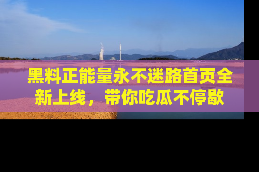 黑料正能量永不迷路首页全新上线，带你吃瓜不停歇