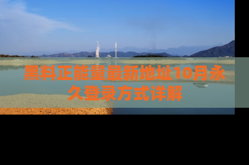 黑料正能量最新地址10月永久登录方式详解