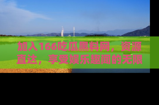加入166吃瓜黑料网，资源直达，享受娱乐趣闻的无限快乐！