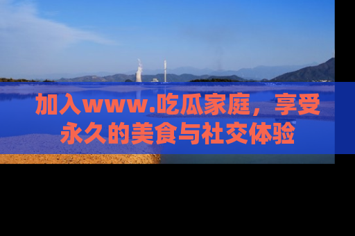 加入www.吃瓜家庭，享受永久的美食与社交体验