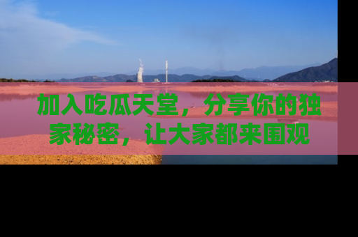 加入吃瓜天堂，分享你的独家秘密，让大家都来围观
