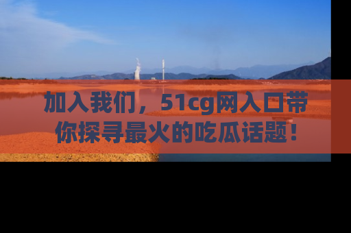 加入我们，51cg网入口带你探寻最火的吃瓜话题！