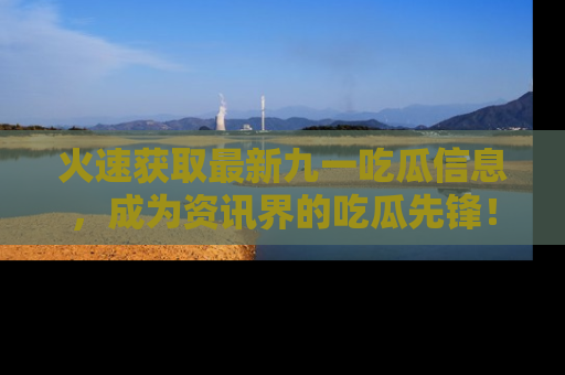 火速获取最新九一吃瓜信息，成为资讯界的吃瓜先锋！