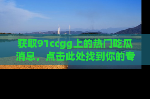 获取91ccgg上的热门吃瓜消息，点击此处找到你的专属信息地址！