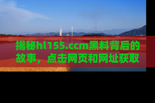 揭秘hl155.ccm黑料背后的故事，点击网页和网址获取第一手资料