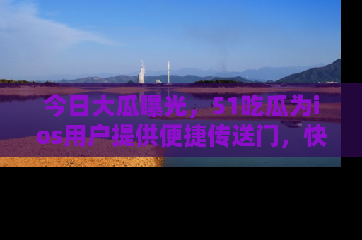 今日大瓜曝光，51吃瓜为ios用户提供便捷传送门，快来围观。