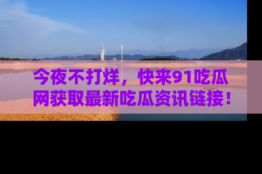 今夜不打烊，快来91吃瓜网获取最新吃瓜资讯链接！
