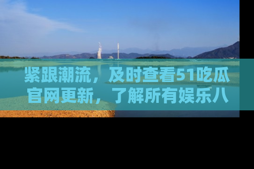 紧跟潮流，及时查看51吃瓜官网更新，了解所有娱乐八卦！