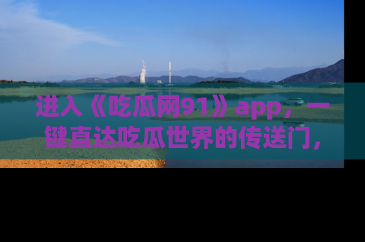 进入《吃瓜网91》app，一键直达吃瓜世界的传送门，快来试试！