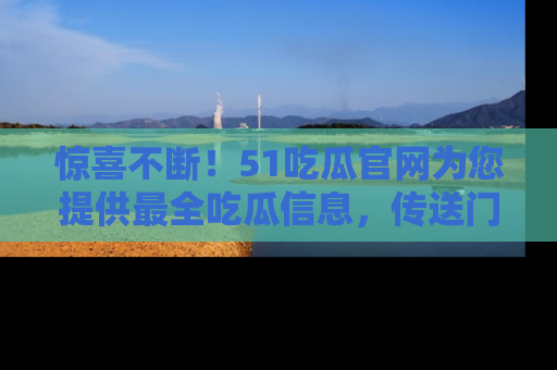 惊喜不断！51吃瓜官网为您提供最全吃瓜信息，传送门在这里，快来链接！