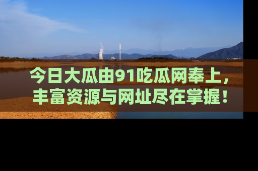 今日大瓜由91吃瓜网奉上，丰富资源与网址尽在掌握！