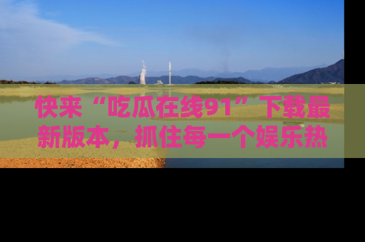 快来“吃瓜在线91”下载最新版本，抓住每一个娱乐热点的精彩瞬间！