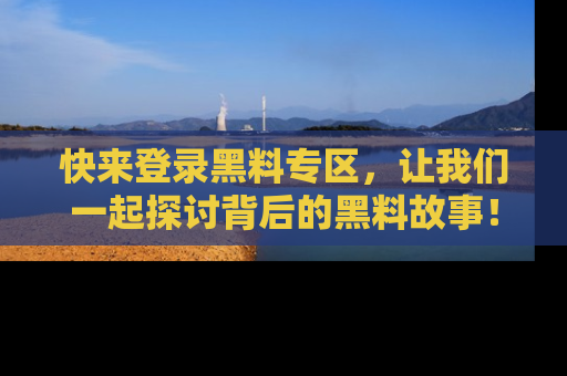 快来登录黑料专区，让我们一起探讨背后的黑料故事！