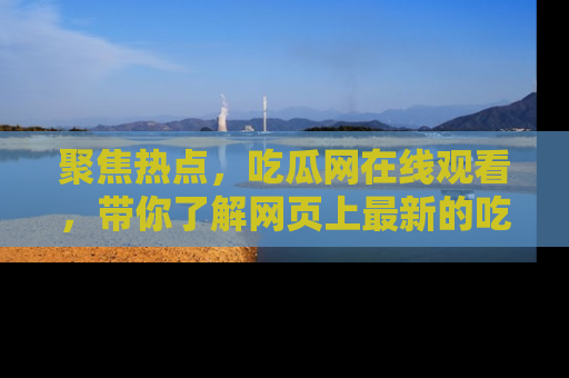 聚焦热点，吃瓜网在线观看，带你了解网页上最新的吃瓜动态与评论！