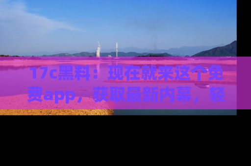 17c黑料：现在就来这个免费app，获取最新内幕，轻松掌握娱乐圈动向！