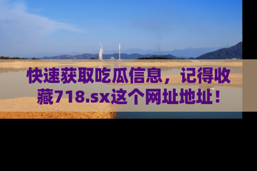 快速获取吃瓜信息，记得收藏718.sx这个网址地址！