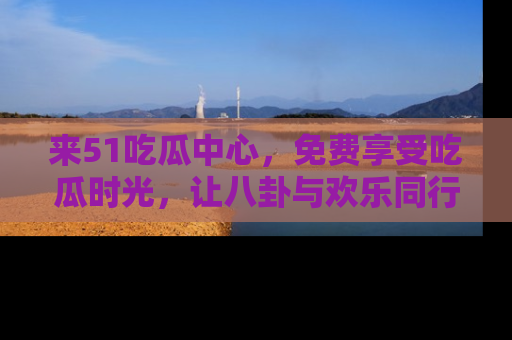 来51吃瓜中心，免费享受吃瓜时光，让八卦与欢乐同行！