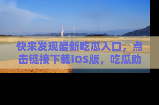 快来发现最新吃瓜入口，点击链接下载iOS版，吃瓜助你追剧更轻松！