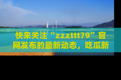 快来关注“zzzttt79”官网发布的最新动态，吃瓜新闻一手掌握，精彩不停！