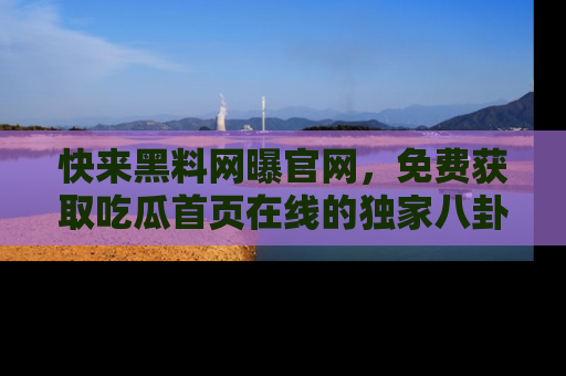 快来黑料网曝官网，免费获取吃瓜首页在线的独家八卦信息！