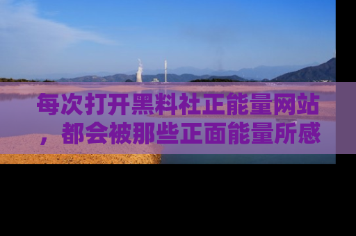 每次打开黑料社正能量网站，都会被那些正面能量所感染，一起加入不打烊的快乐吧！