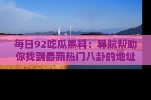 每日92吃瓜黑料：导航帮助你找到最新热门八卦的地址