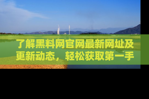 了解黑料网官网最新网址及更新动态，轻松获取第一手娱乐新闻