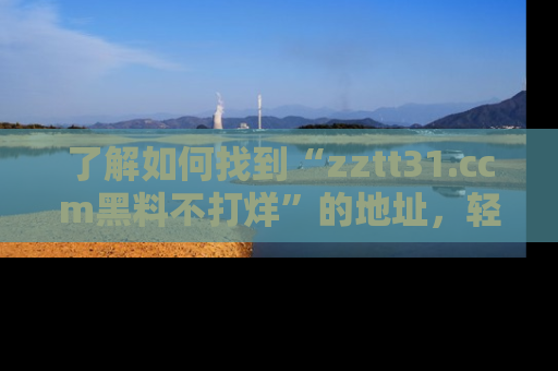了解如何找到“zztt31.ccm黑料不打烊”的地址，轻松获取最热娱乐八卦与黑料