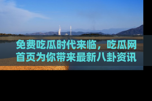 免费吃瓜时代来临，吃瓜网首页为你带来最新八卦资讯，快来围观！
